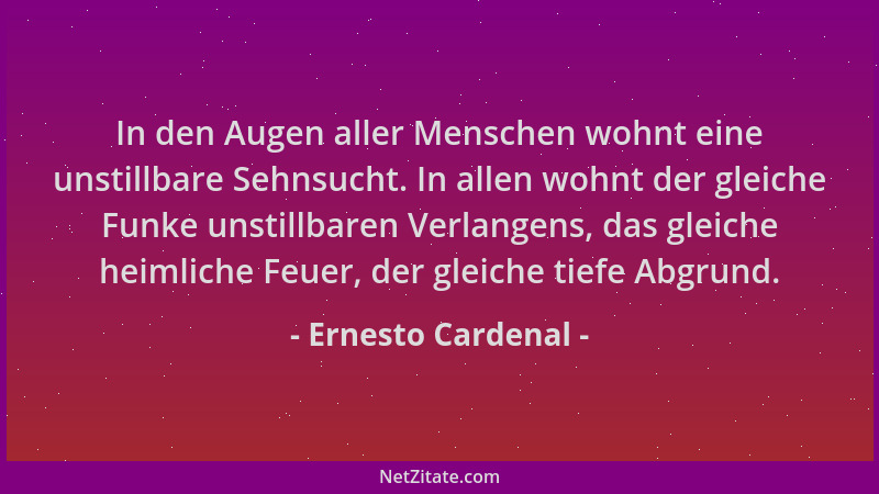 Ernesto Cardenal - In den Augen aller Menschen wohnt eine unstillbare Sehnsucht. In allen wohnt der gleiche Funke unstillba...