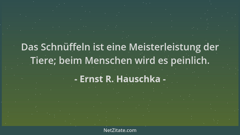Ernst R. Hauschka - Das Schnüffeln ist eine Meisterleistung der Tiere; beim Menschen wird es peinlich....
