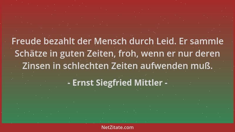 Ernst Siegfried Mittler - Freude bezahlt der Mensch durch Leid. Er sammle Schätze in guten Zeiten, froh, wenn er nur deren...