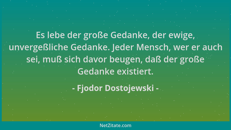 Fjodor Dostojewski - Es lebe der große Gedanke, der ewige, unvergeßliche Gedanke. Jeder Mensch, wer er auch sei, muß sich d...