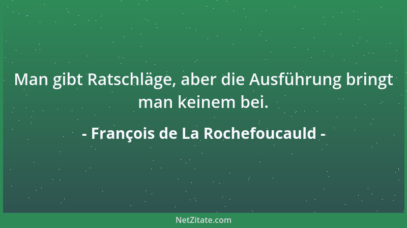François de La Rochefoucauld - Man gibt Ratschläge, aber die Ausführung bringt man keinem bei....