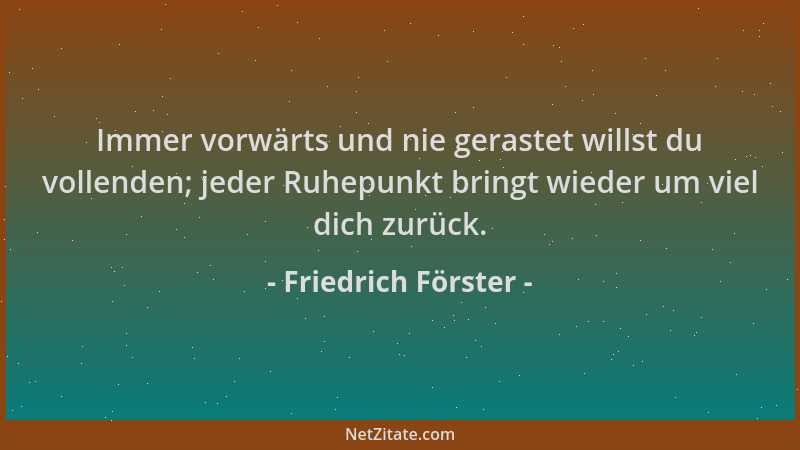 Friedrich Förster - Immer vorwärts und nie gerastet willst du vollenden; jeder Ruhepunkt bringt wieder um viel dich zurück....
