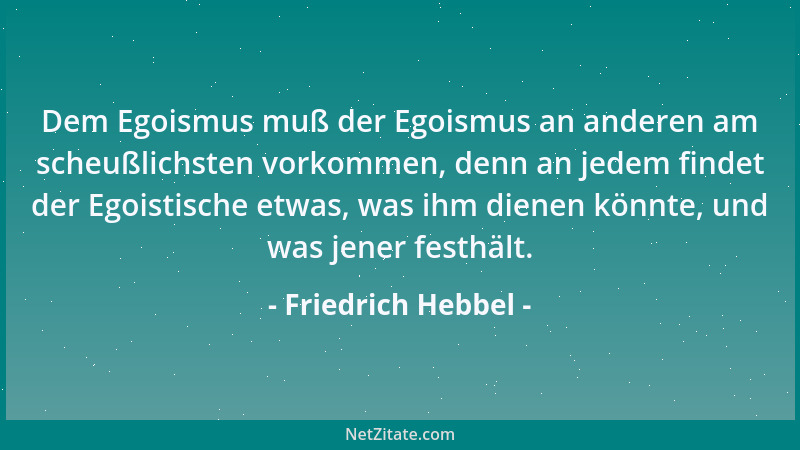 Friedrich Hebbel - Dem Egoismus muß der Egoismus an anderen am scheußlichsten vorkommen, denn an jedem findet der Egoistisc...