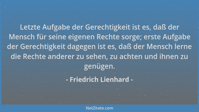 Friedrich Lienhard - Letzte Aufgabe der Gerechtigkeit ist es, daß der Mensch für seine eigenen Rechte sorge; erste Aufgabe...