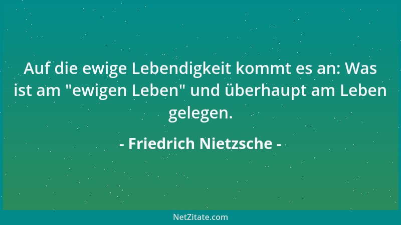 Friedrich Nietzsche - Auf die ewige Lebendigkeit kommt es an: Was ist am  "ewigen Leben " und überhaupt am Leben gelegen....