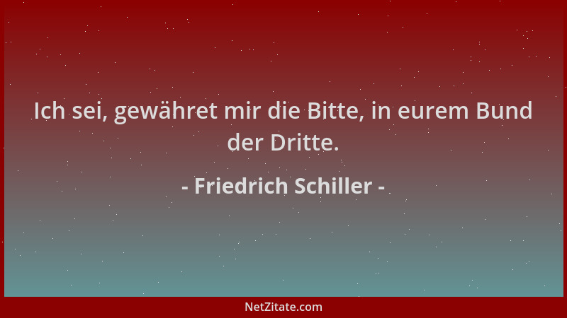 Friedrich Schiller - Ich sei, gewähret mir die Bitte, in eurem Bund der Dritte....