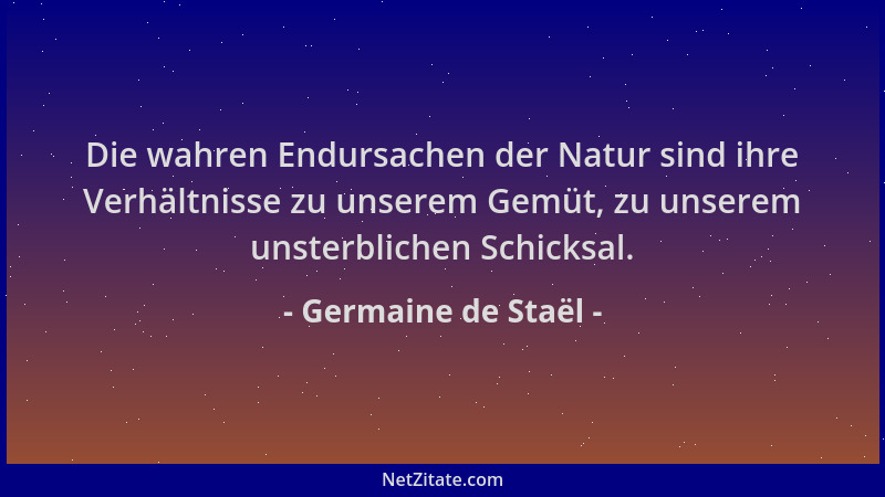Germaine de Staël - Die wahren Endursachen der Natur sind ihre Verhältnisse zu unserem Gemüt, zu unserem unsterblichen Schi...