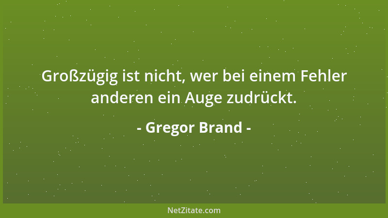 Gregor Brand - Großzügig ist nicht, wer bei einem Fehler anderen ein Auge zudrückt....