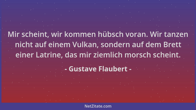 Gustave Flaubert - Mir scheint, wir kommen hübsch voran. Wir tanzen nicht auf einem Vulkan, sondern auf dem Brett einer Lat...