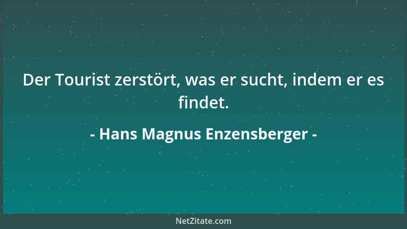 Hans Magnus Enzensberger - Der Tourist zerstört, was er sucht, indem er es findet....