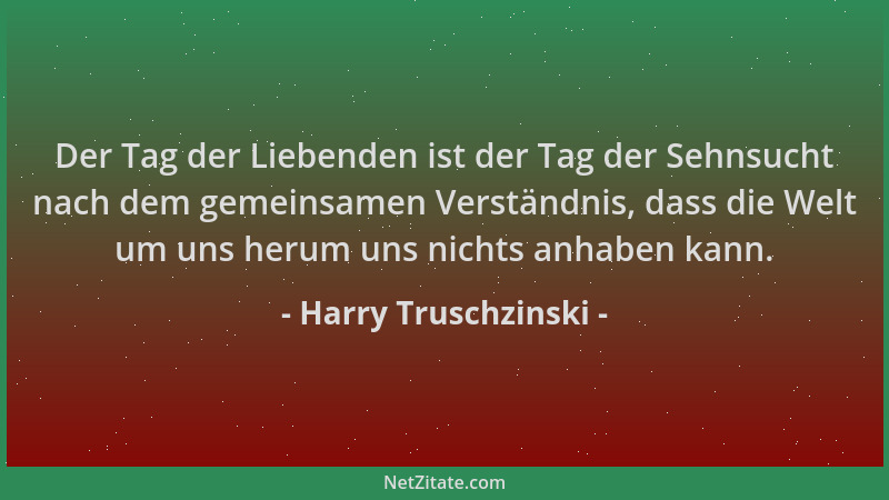 Harry Truschzinski - Der Tag der Liebenden ist der Tag der Sehnsucht nach dem gemeinsamen Verständnis, dass die Welt um uns...