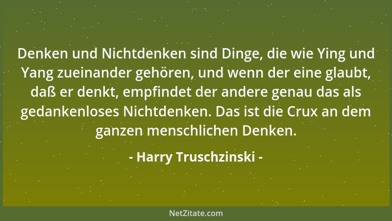 Harry Truschzinski - Denken und Nichtdenken sind Dinge, die wie Ying und Yang zueinander gehören, und wenn der eine glaubt,...