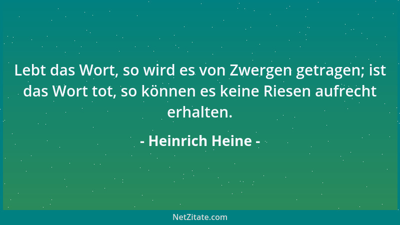 Heinrich Heine - Lebt das Wort, so wird es von Zwergen getragen; ist das Wort tot, so können es keine Riesen aufrecht erhal...