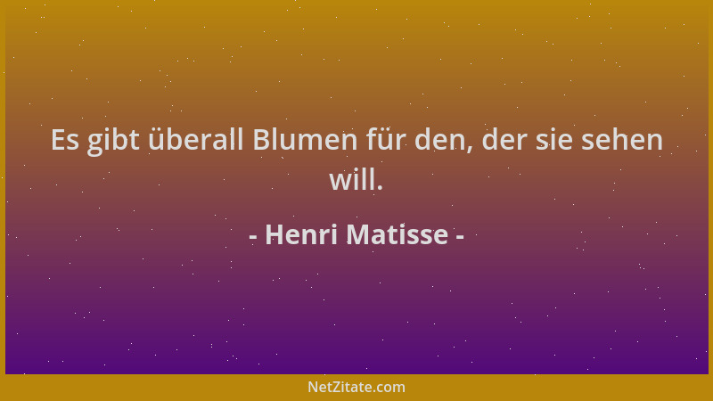 Henri Matisse - Es gibt überall Blumen für den, der sie sehen will....