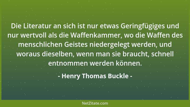 Henry Thomas Buckle - Die Literatur an sich ist nur etwas Geringfügiges und nur wertvoll als die Waffenkammer, wo die Waffe...