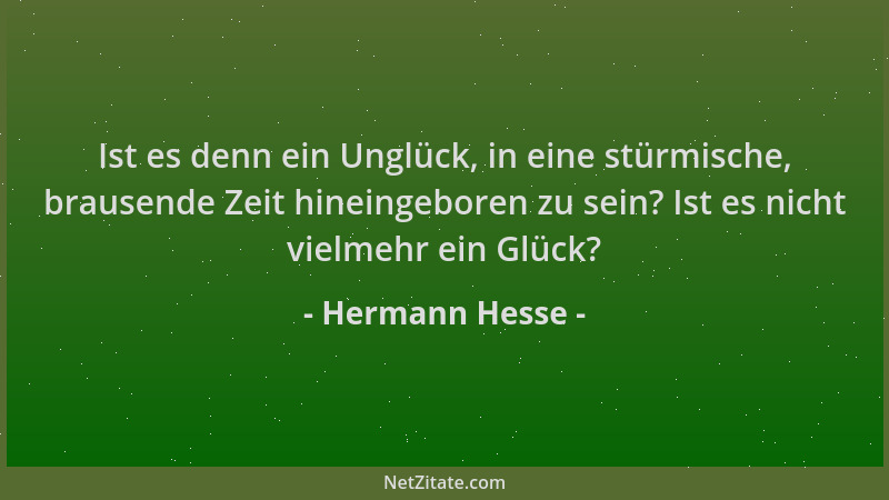 Hermann Hesse - Ist es denn ein Unglück, in eine stürmische, brausende Zeit hineingeboren zu sein? Ist es nicht vielmehr ei...