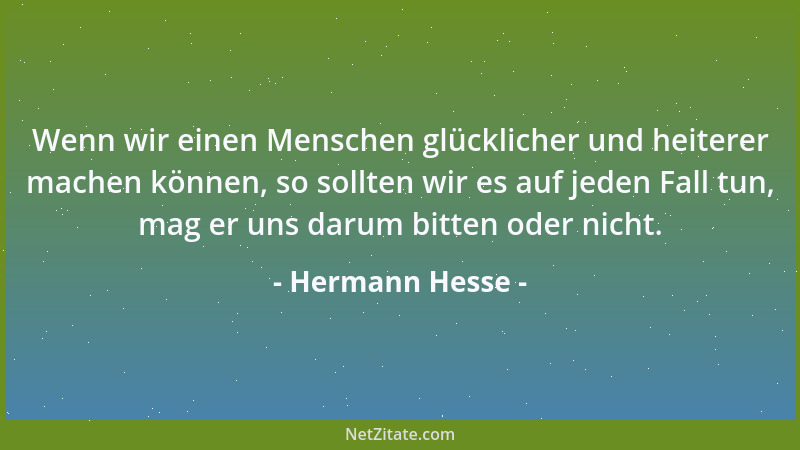 Hermann Hesse - Wenn wir einen Menschen glücklicher und heiterer machen können, so sollten wir es auf jeden Fall tun, mag e...