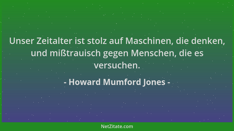 Howard Mumford Jones - Unser Zeitalter ist stolz auf Maschinen, die denken, und mißtrauisch gegen Menschen, die es versuche...