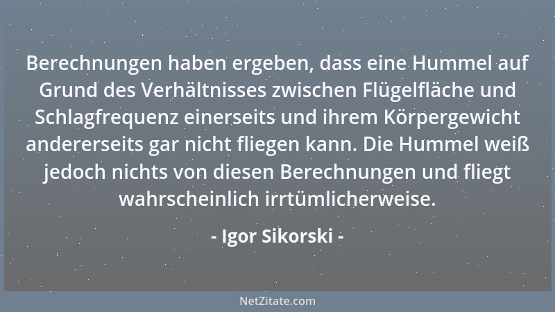 Igor Sikorski - Berechnungen haben ergeben, dass eine Hummel auf Grund des Verhältnisses zwischen Flügelfläche und Schlagfr...