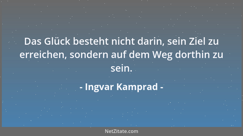 Ingvar Kamprad - Das Glück besteht nicht darin, sein Ziel zu erreichen, sondern auf dem Weg dorthin zu sein....