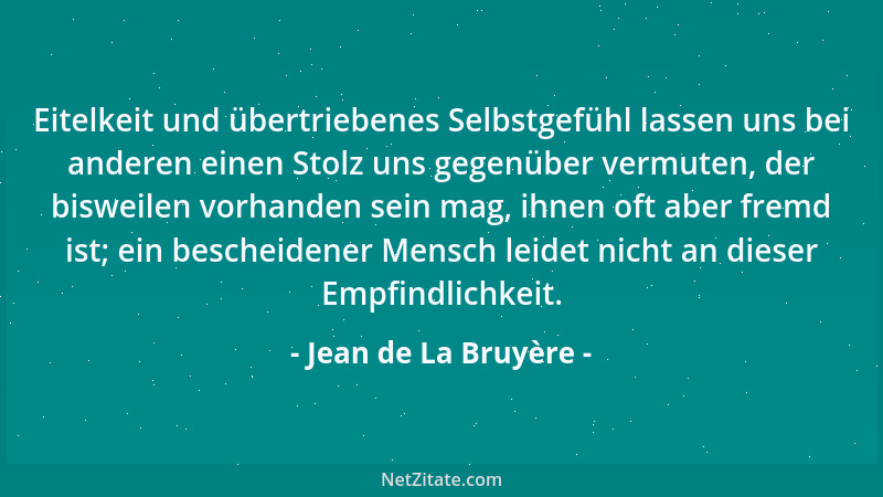 Jean de La Bruyère - Eitelkeit und übertriebenes Selbstgefühl lassen uns bei anderen einen Stolz uns gegenüber vermuten, de...