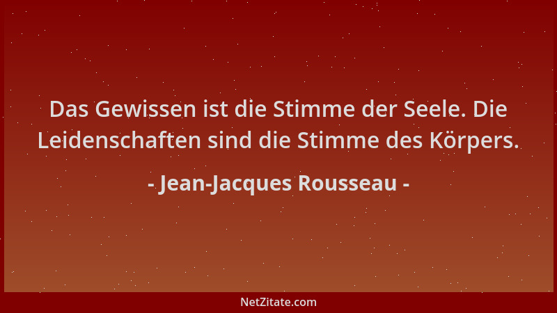 Jean-Jacques Rousseau - Das Gewissen ist die Stimme der Seele. Die Leidenschaften sind die Stimme des Körpers....