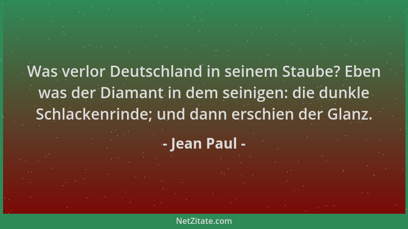 Jean Paul - Was verlor Deutschland in seinem Staube? Eben was der Diamant in dem seinigen: die dunkle Schlackenrinde; und d...
