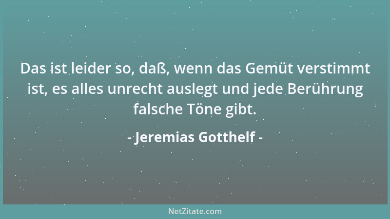 Jeremias Gotthelf - Das ist leider so, daß, wenn das Gemüt verstimmt ist, es alles unrecht auslegt und jede Berührung falsc...