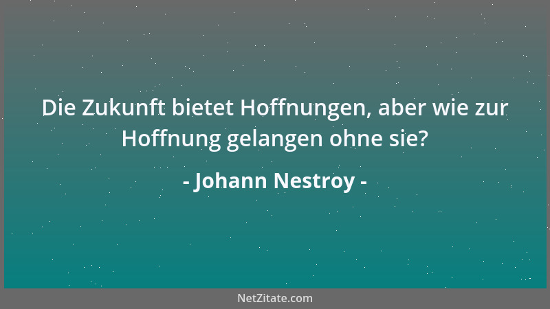 Johann Nestroy - Die Zukunft bietet Hoffnungen, aber wie zur Hoffnung gelangen ohne sie?...