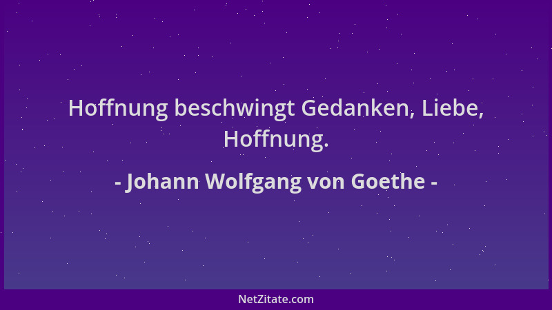 Johann Wolfgang von Goethe - Hoffnung beschwingt Gedanken, Liebe, Hoffnung....
