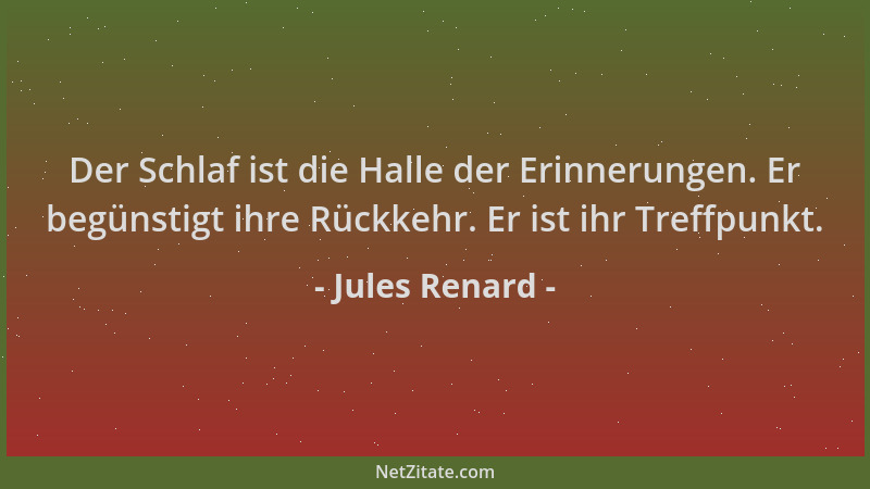 Jules Renard - Der Schlaf ist die Halle der Erinnerungen. Er begünstigt ihre Rückkehr. Er ist ihr Treffpunkt....