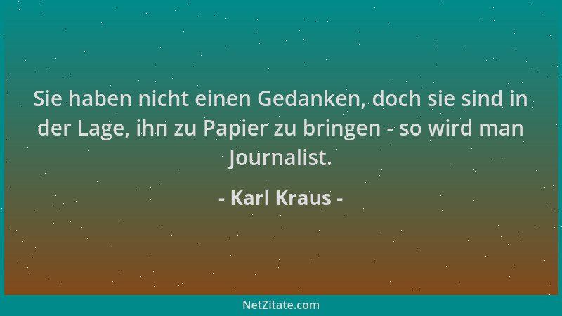 Karl Kraus - Sie haben nicht einen Gedanken, doch sie sind in der Lage, ihn zu Papier zu bringen - so wird man Journalist....