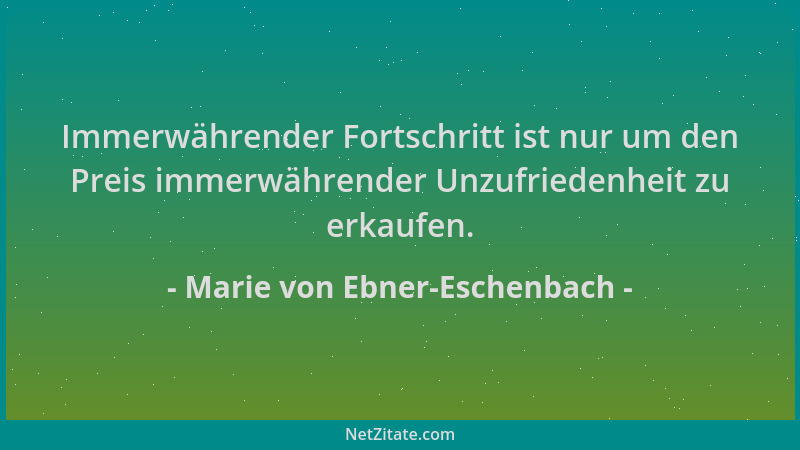 Marie von Ebner-Eschenbach - Immerwährender Fortschritt ist nur um den Preis immerwährender Unzufriedenheit zu erkaufen....