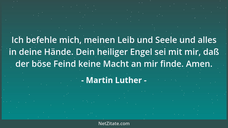Martin Luther - Ich befehle mich, meinen Leib und Seele und alles in deine Hände. Dein heiliger Engel sei mit mir, daß der...