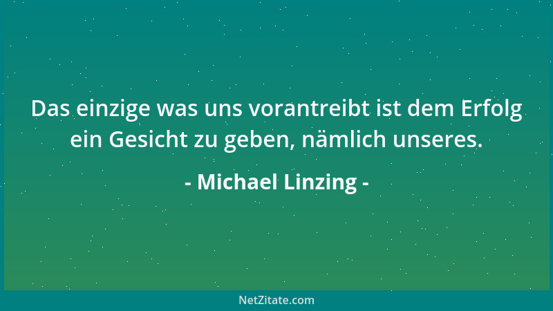 Michael Linzing - Das einzige was uns vorantreibt ist dem Erfolg ein Gesicht zu geben, nämlich unseres....