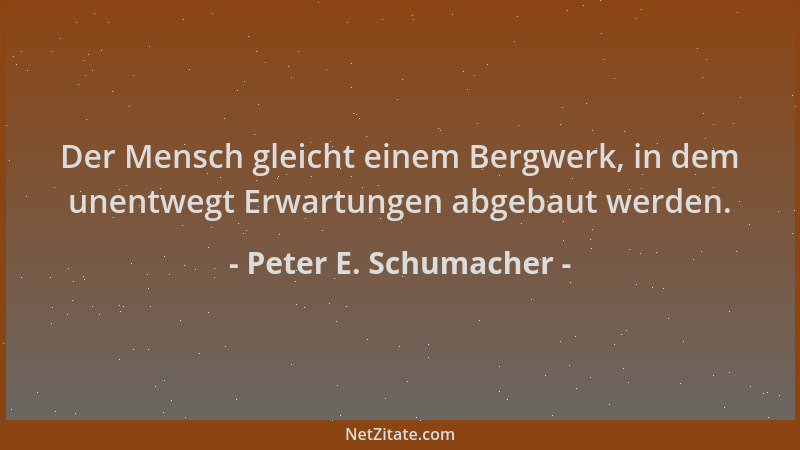 Peter E. Schumacher - Der Mensch gleicht einem Bergwerk, in dem unentwegt Erwartungen abgebaut werden....