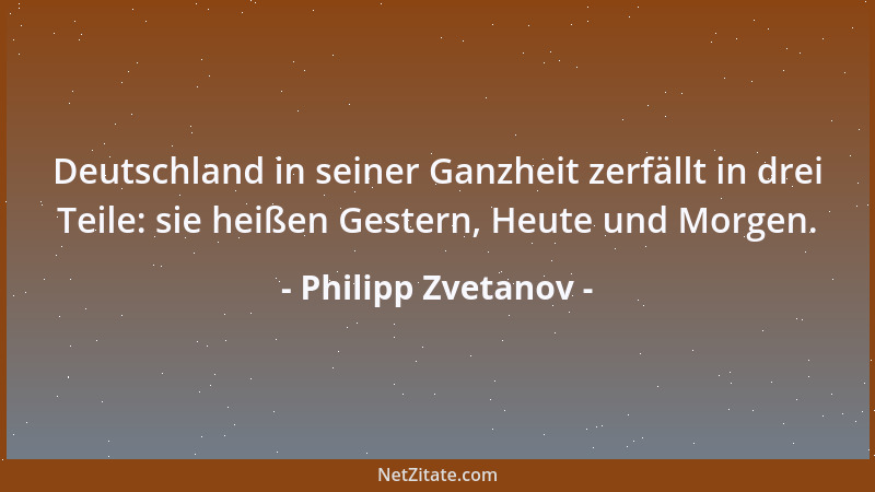 Philipp Zvetanov - Deutschland in seiner Ganzheit zerfällt in drei Teile: sie heißen Gestern, Heute und Morgen....
