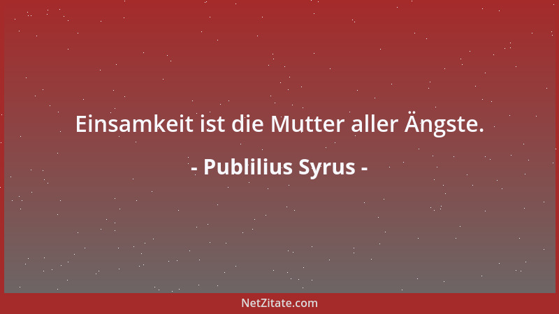 Publilius Syrus - Einsamkeit ist die Mutter aller Ängste....