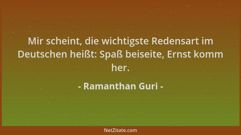 Ramanthan Guri - Mir scheint, die wichtigste Redensart im Deutschen heißt: Spaß beiseite, Ernst komm her....