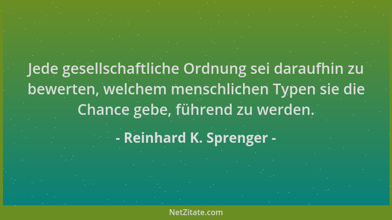 Reinhard K. Sprenger - Jede gesellschaftliche Ordnung sei daraufhin zu bewerten, welchem menschlichen Typen sie die Chance...