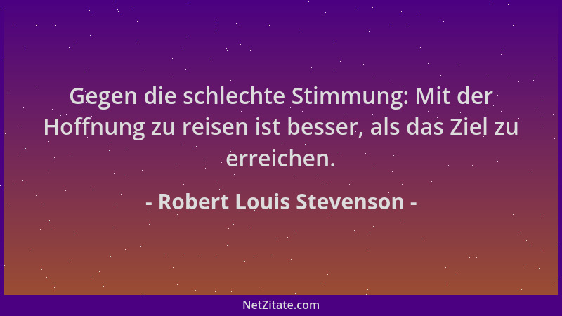 Robert Louis Stevenson - Gegen die schlechte Stimmung: Mit der Hoffnung zu reisen ist besser, als das Ziel zu erreichen....