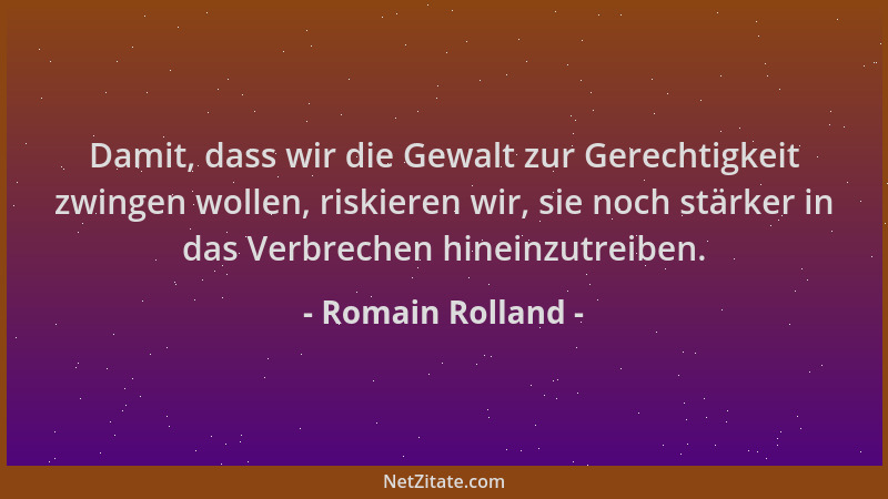 Romain Rolland - Damit, dass wir die Gewalt zur Gerechtigkeit zwingen wollen, riskieren wir, sie noch stärker in das Verbre...
