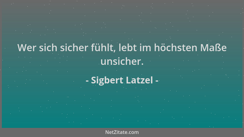 Sigbert Latzel - Wer sich sicher fühlt, lebt im höchsten Maße unsicher....