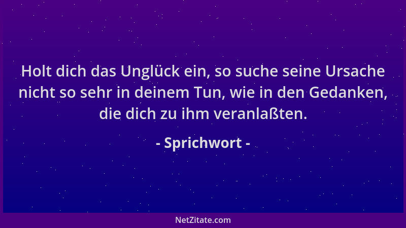 Sprichwort - Holt dich das Unglück ein, so suche seine Ursache nicht so sehr in deinem Tun, wie in den Gedanken, die dich z...