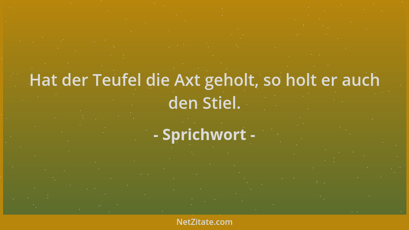 Sprichwort - Hat der Teufel die Axt geholt, so holt er auch den Stiel....