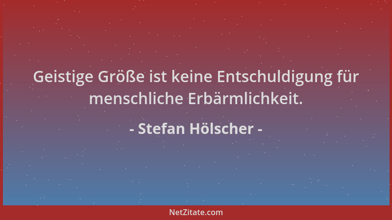 Stefan Hölscher - Geistige Größe ist keine Entschuldigung für menschliche Erbärmlichkeit....