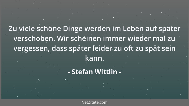 Stefan Wittlin - Zu viele schöne Dinge werden im Leben auf später verschoben. Wir scheinen immer wieder mal zu vergessen, d...