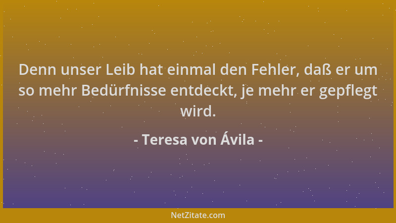 Teresa von Ávila - Denn unser Leib hat einmal den Fehler, daß er um so mehr Bedürfnisse entdeckt, je mehr er gepflegt wird....