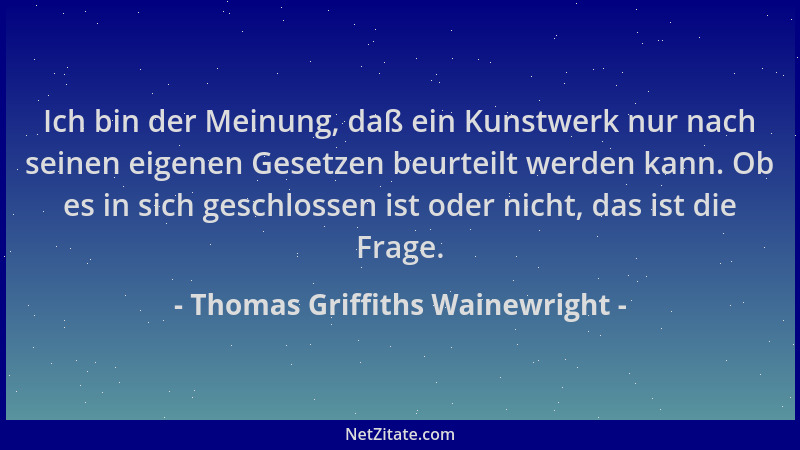 Thomas Griffiths Wainewright - Ich bin der Meinung, daß ein Kunstwerk nur nach seinen eigenen Gesetzen beurteilt werden kan...