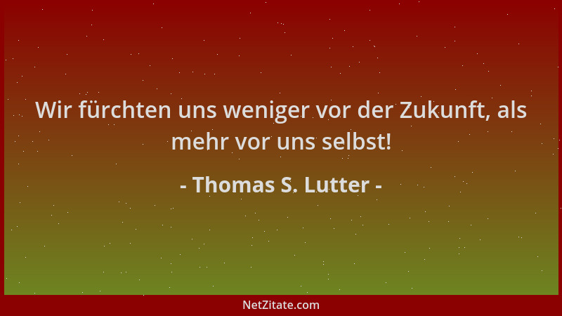 Thomas S. Lutter - Wir fürchten uns weniger vor der Zukunft, als mehr vor uns selbst!...